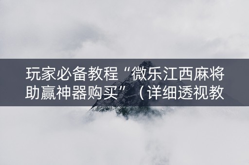 玩家必备教程“微乐江西麻将助赢神器购买”（详细透视教程）-哔哩哔哩