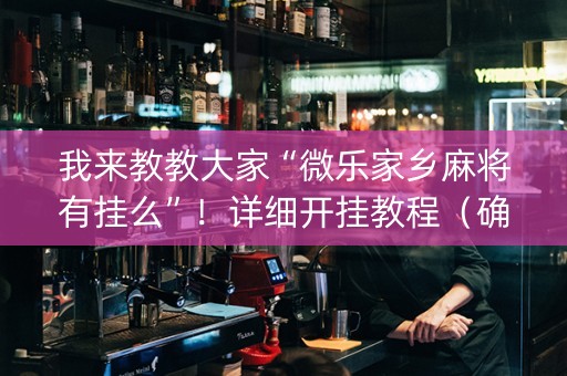 我来教教大家“微乐家乡麻将有挂么”！详细开挂教程（确实真的有挂)-知乎