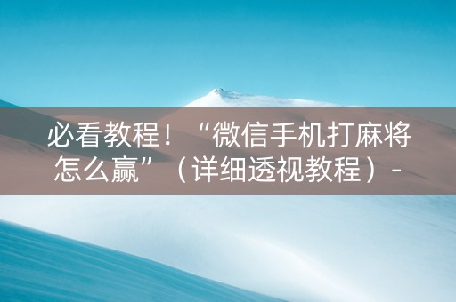 必看教程！“微信手机打麻将怎么赢”（详细透视教程）-哔哩哔哩