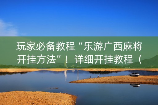 玩家必备教程“乐游广西麻将开挂方法”！详细开挂教程（确实真的有挂)-知乎