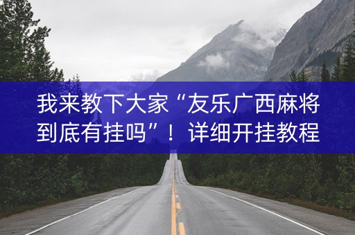 我来教下大家“友乐广西麻将到底有挂吗”！详细开挂教程（确实真的有挂)-知乎