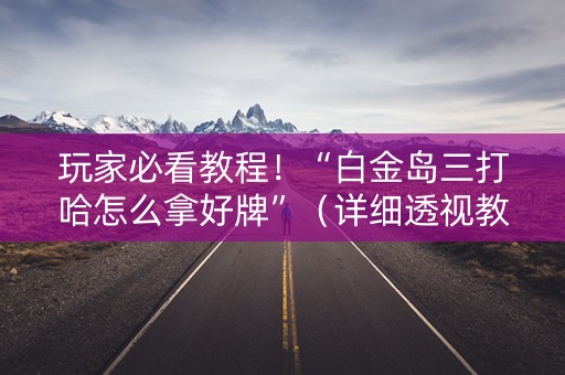 玩家必看教程！“白金岛三打哈怎么拿好牌”（详细透视教程）-哔哩哔哩