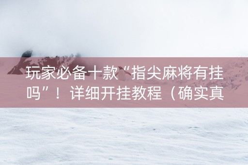 玩家必备十款“指尖麻将有挂吗”！详细开挂教程（确实真的有挂)-知乎