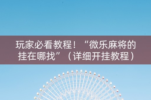 玩家必看教程！“微乐麻将的挂在哪找”（详细开挂教程）-哔哩哔哩