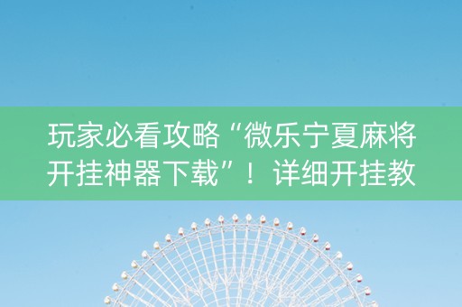 玩家必看攻略“微乐宁夏麻将开挂神器下载”！详细开挂教程（确实真的有挂)-知乎