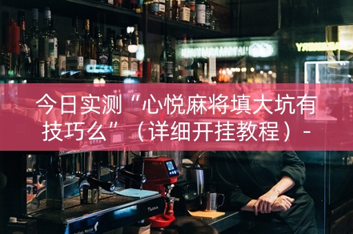 今日实测“心悦麻将填大坑有技巧么”（详细开挂教程）-哔哩哔哩
