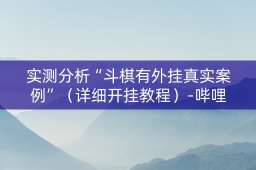 实测分析“斗棋有外挂真实案例”（详细开挂教程）-哔哩哔哩
