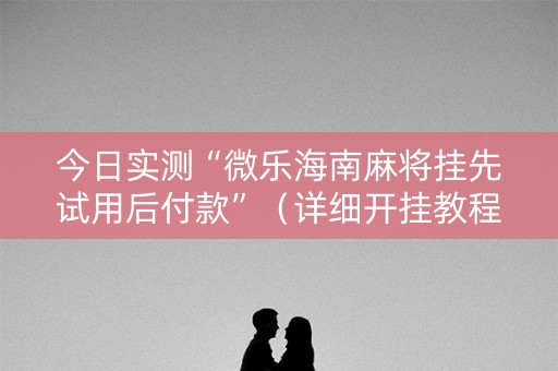 今日实测“微乐海南麻将挂先试用后付款”（详细开挂教程）-哔哩哔哩