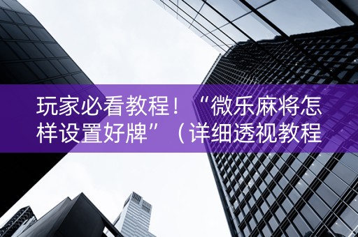 玩家必看教程！“微乐麻将怎样设置好牌”（详细透视教程）-哔哩哔哩