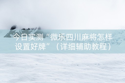 今日实测“微乐四川麻将怎样设置好牌”（详细辅助教程）-哔哩哔哩