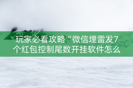 玩家必看攻略“微信埋雷发7个红包控制尾数开挂软件怎么安装”（详细透视教程）-哔哩哔哩