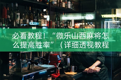 必看教程！“微乐山西麻将怎么提高胜率”（详细透视教程）-哔哩哔哩