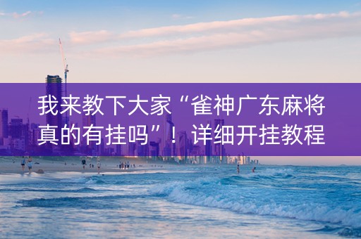 我来教下大家“雀神广东麻将真的有挂吗”！详细开挂教程（确实真的有挂)-知乎