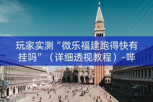 玩家实测“微乐福建跑得快有挂吗”（详细透视教程）-哔哩哔哩