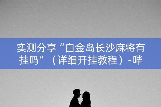 实测分享“白金岛长沙麻将有挂吗”（详细开挂教程）-哔哩哔哩