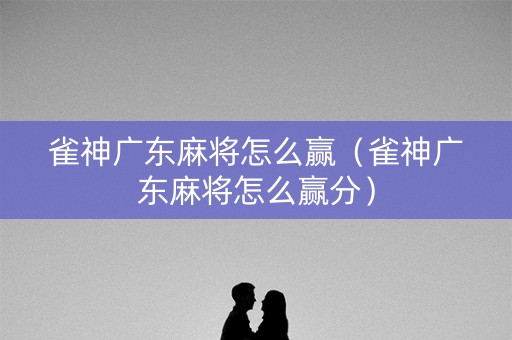 雀神广东麻将怎么赢（雀神广东麻将怎么赢分）