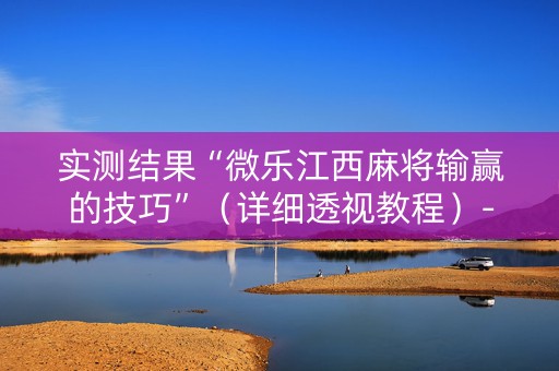 实测结果“微乐江西麻将输赢的技巧”（详细透视教程）-哔哩哔哩