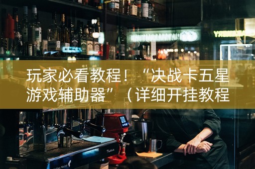 玩家必看教程！“决战卡五星游戏辅助器”（详细开挂教程）-哔哩哔哩