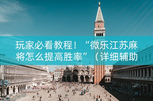 玩家必看教程！“微乐江苏麻将怎么提高胜率”（详细辅助教程）-哔哩哔哩