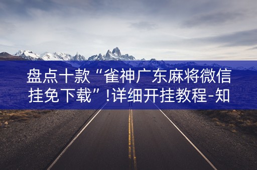 盘点十款“雀神广东麻将微信挂免下载”!详细开挂教程-知乎