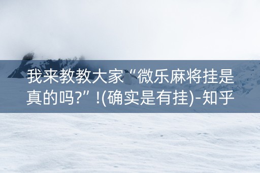 我来教教大家“微乐麻将挂是真的吗?”!(确实是有挂)-知乎