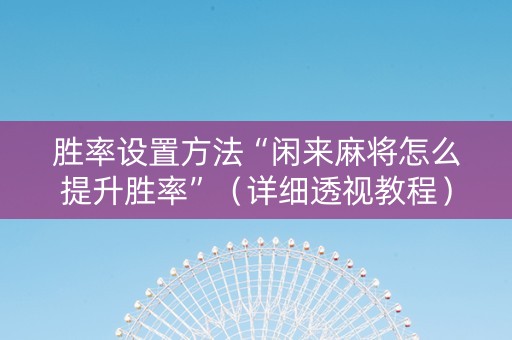 胜率设置方法“闲来麻将怎么提升胜率”（详细透视教程）-哔哩哔哩