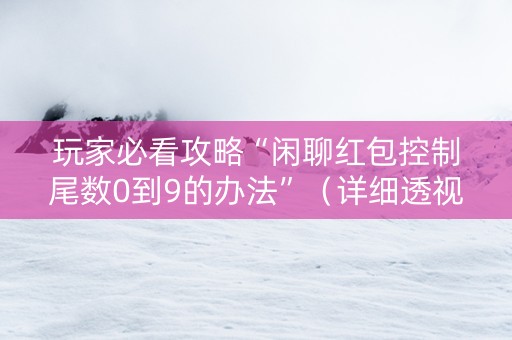 玩家必看攻略“闲聊红包控制尾数0到9的办法”（详细透视教程）-哔哩哔哩