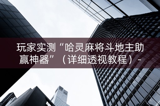 玩家实测“哈灵麻将斗地主助赢神器”（详细透视教程）-哔哩哔哩