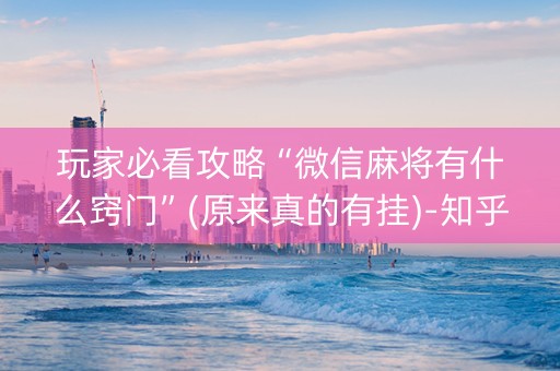 玩家必看攻略“微信麻将有什么窍门”(原来真的有挂)-知乎