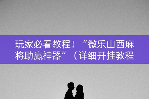 玩家必看教程！“微乐山西麻将助赢神器”（详细开挂教程）-哔哩哔哩