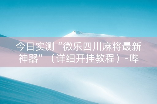 今日实测“微乐四川麻将最新神器”（详细开挂教程）-哔哩哔哩