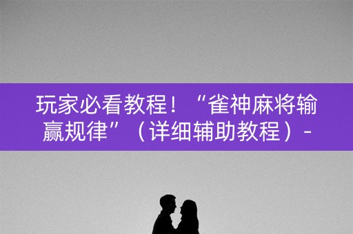 玩家必看教程！“雀神麻将输赢规律”（详细辅助教程）-哔哩哔哩