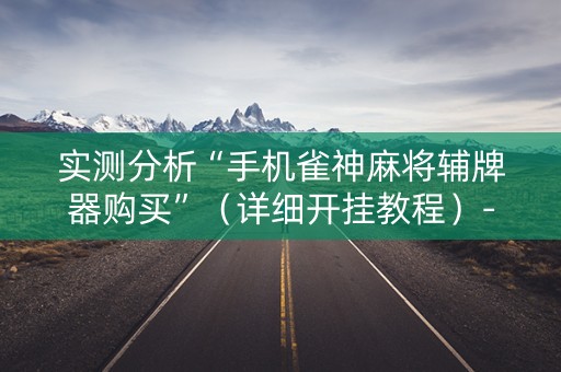 实测分析“手机雀神麻将辅牌器购买”（详细开挂教程）-哔哩哔哩