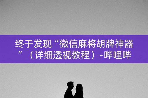 终于发现“微信麻将胡牌神器”（详细透视教程）-哔哩哔哩