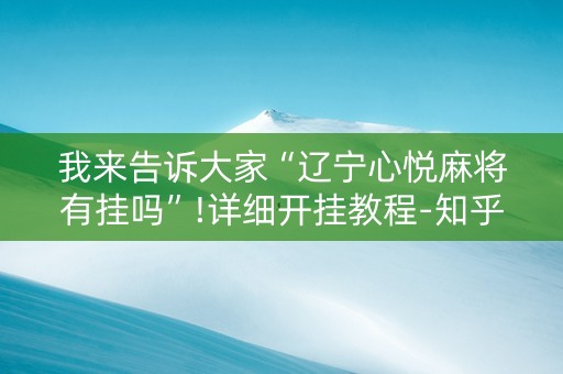我来告诉大家“辽宁心悦麻将有挂吗”!详细开挂教程-知乎