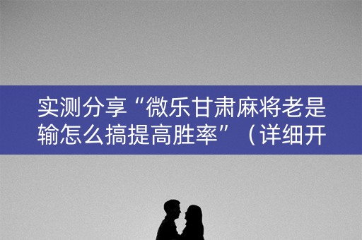 实测分享“微乐甘肃麻将老是输怎么搞提高胜率”（详细开挂教程）-哔哩哔哩