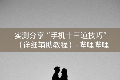 实测分享“手机十三道技巧”（详细辅助教程）-哔哩哔哩