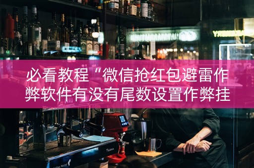 必看教程“微信抢红包避雷作弊软件有没有尾数设置作弊挂”（详细透视教程）-哔哩哔哩