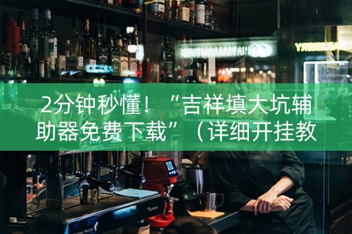 2分钟秒懂！“吉祥填大坑辅助器免费下载”（详细开挂教程）-哔哩哔哩