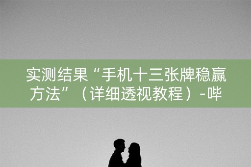 实测结果“手机十三张牌稳赢方法”（详细透视教程）-哔哩哔哩