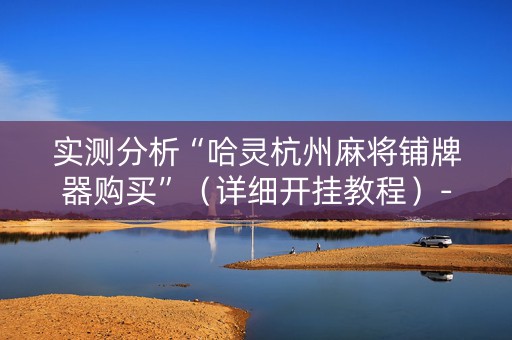 实测分析“哈灵杭州麻将铺牌器购买”（详细开挂教程）-哔哩哔哩