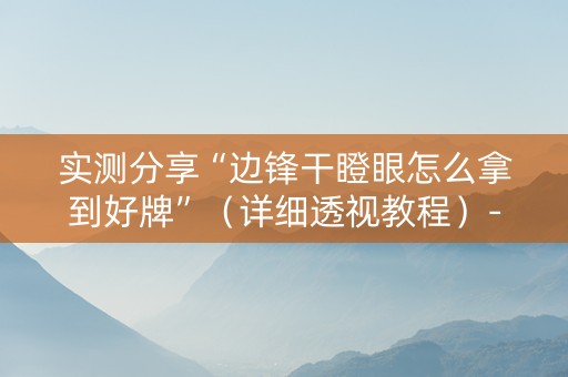 实测分享“边锋干瞪眼怎么拿到好牌”（详细透视教程）-哔哩哔哩