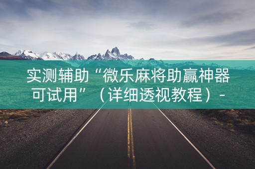 实测辅助“微乐麻将助赢神器可试用”（详细透视教程）-哔哩哔哩