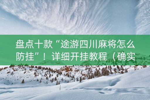 盘点十款“途游四川麻将怎么防挂”！详细开挂教程（确实真的有挂)-知乎