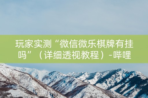 玩家实测“微信微乐棋牌有挂吗”（详细透视教程）-哔哩哔哩