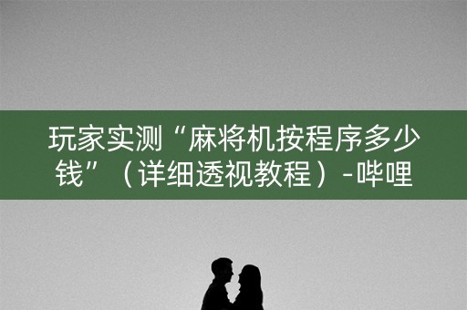 玩家实测“麻将机按程序多少钱”（详细透视教程）-哔哩哔哩