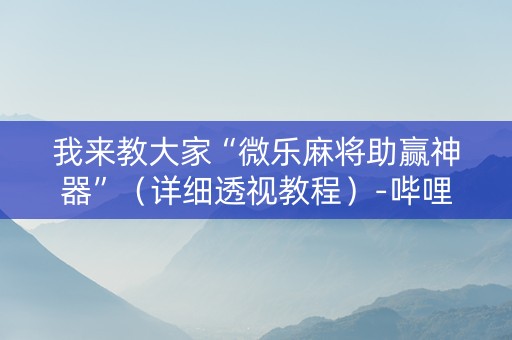 我来教大家“微乐麻将助赢神器”（详细透视教程）-哔哩哔哩