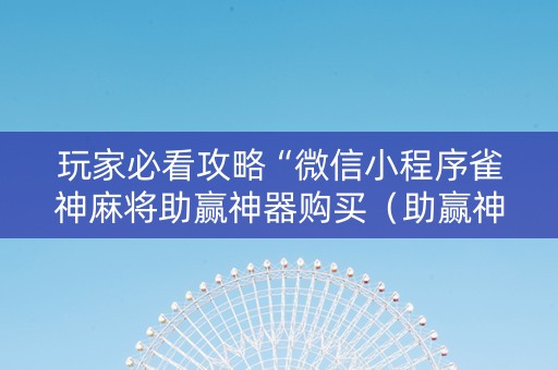 玩家必看攻略“微信小程序雀神麻将助赢神器购买（助赢神器通用版）