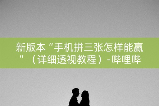 新版本“手机拼三张怎样能赢”（详细透视教程）-哔哩哔哩