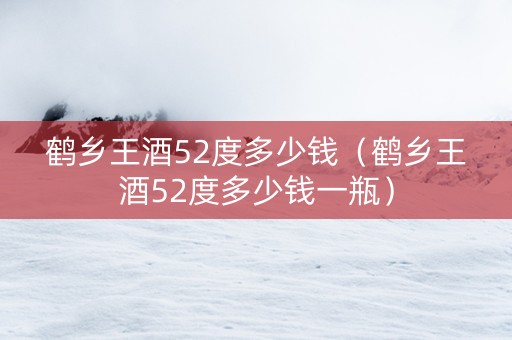 鹤乡王酒52度多少钱（鹤乡王酒52度多少钱一瓶）